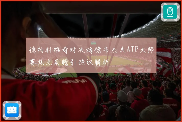 德约科维奇对决梅德韦杰夫ATP大师赛焦点前瞻引热议解析