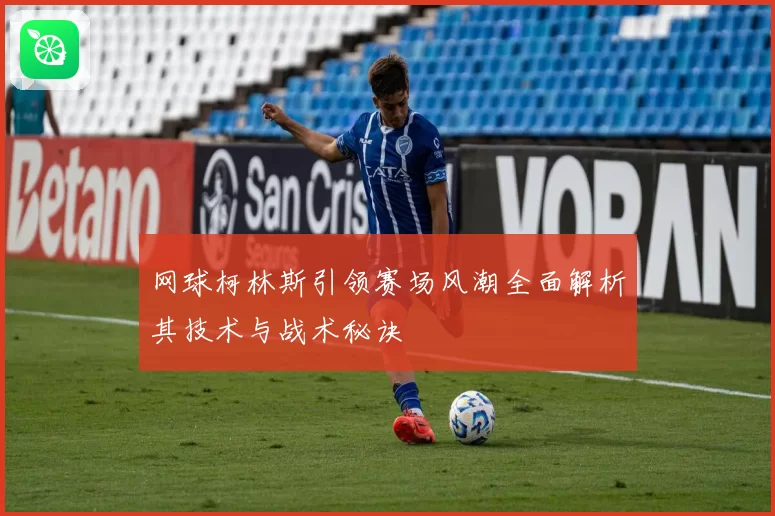 网球柯林斯引领赛场风潮全面解析其技术与战术秘诀