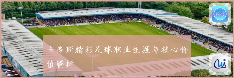 卡洛斯精彩足球职业生涯与核心价值解析