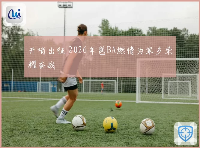 开哨出征 2026年邕BA燃情为家乡荣耀奋战
