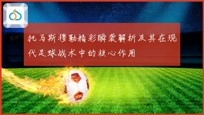 托马斯穆勒精彩瞬袭解析及其在现代足球战术中的核心作用