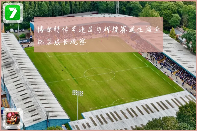 博尔特传奇速度与辉煌赛道生涯全纪录成长观察