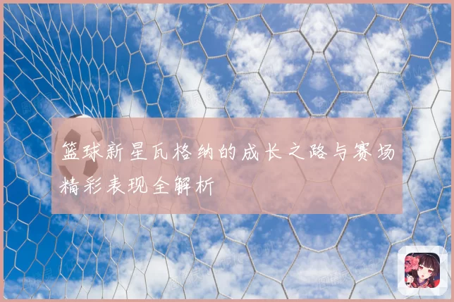 篮球新星瓦格纳的成长之路与赛场精彩表现全解析