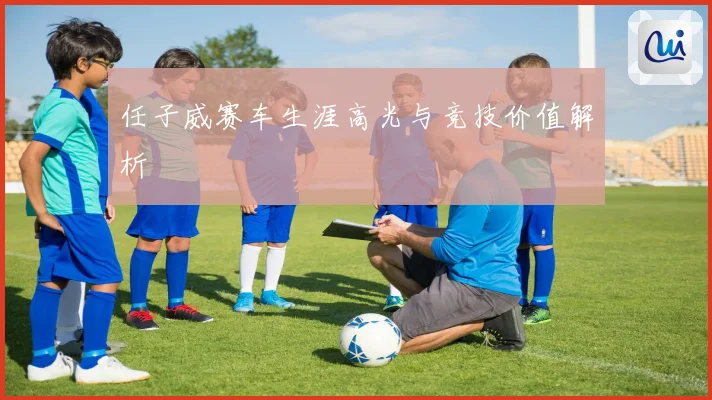 任子威赛车生涯高光与竞技价值解析