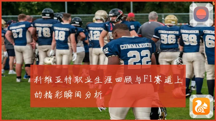 科维亚特职业生涯回顾与F1赛道上的精彩瞬间分析