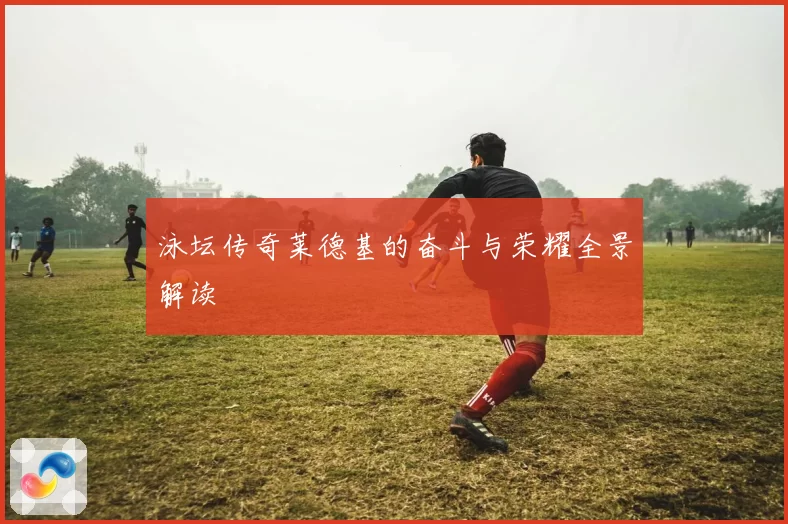 泳坛传奇莱德基的奋斗与荣耀全景解读