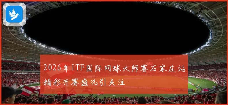 2026年ITF国际网球大师赛石家庄站精彩开赛盛况引关注