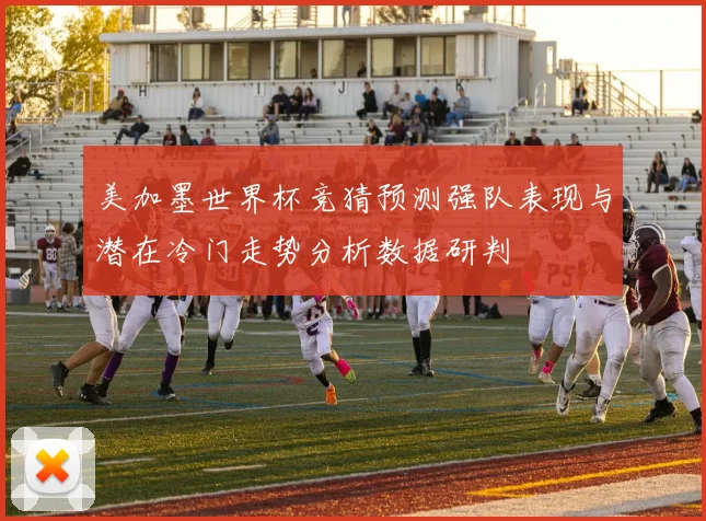 美加墨世界杯竞猜预测强队表现与潜在冷门走势分析数据研判