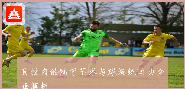 瓦拉内的防守艺术与球场统治力全面解析