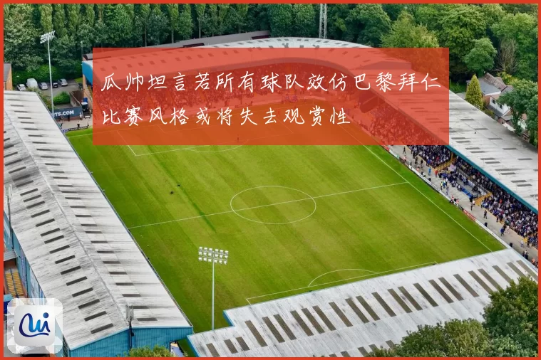 瓜帅坦言若所有球队效仿巴黎拜仁比赛风格或将失去观赏性