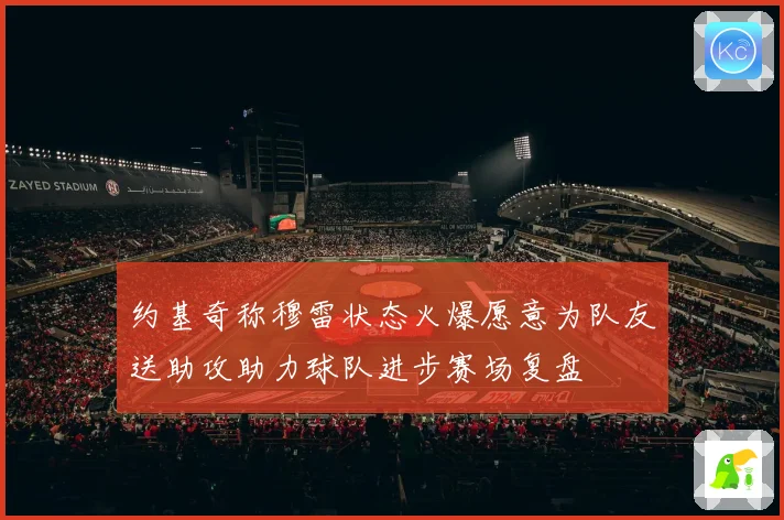 约基奇称穆雷状态火爆愿意为队友送助攻助力球队进步赛场复盘