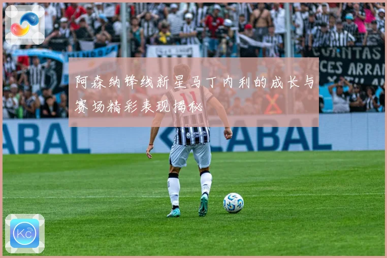 阿森纳锋线新星马丁内利的成长与赛场精彩表现揭秘