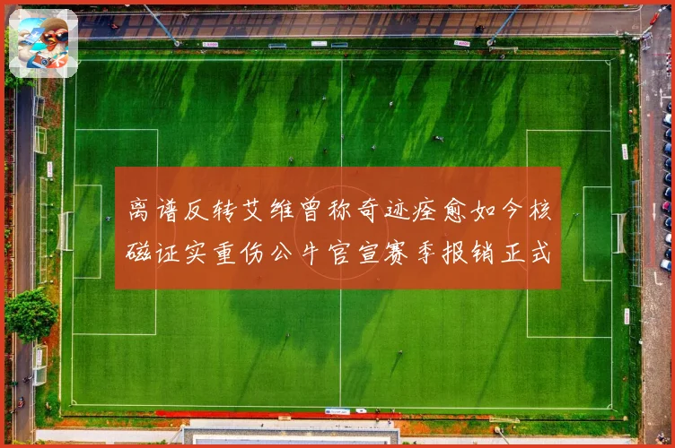 离谱反转艾维曾称奇迹痊愈如今核磁证实重伤公牛官宣赛季报销正式赛场复盘