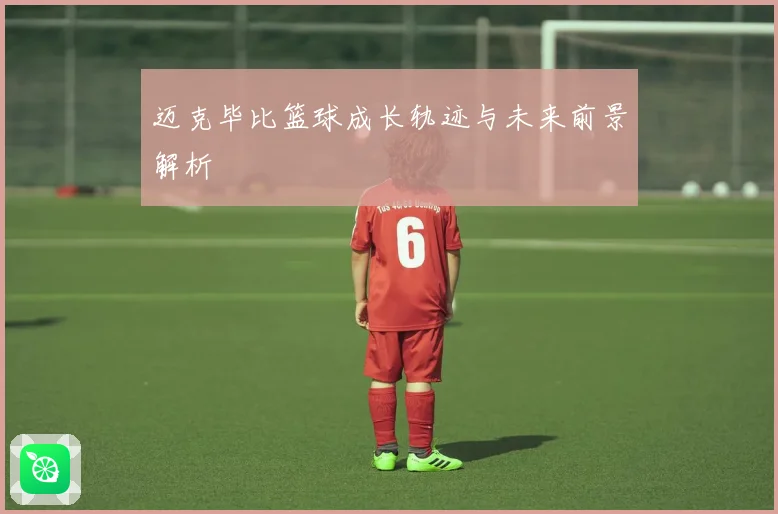 迈克毕比篮球成长轨迹与未来前景解析