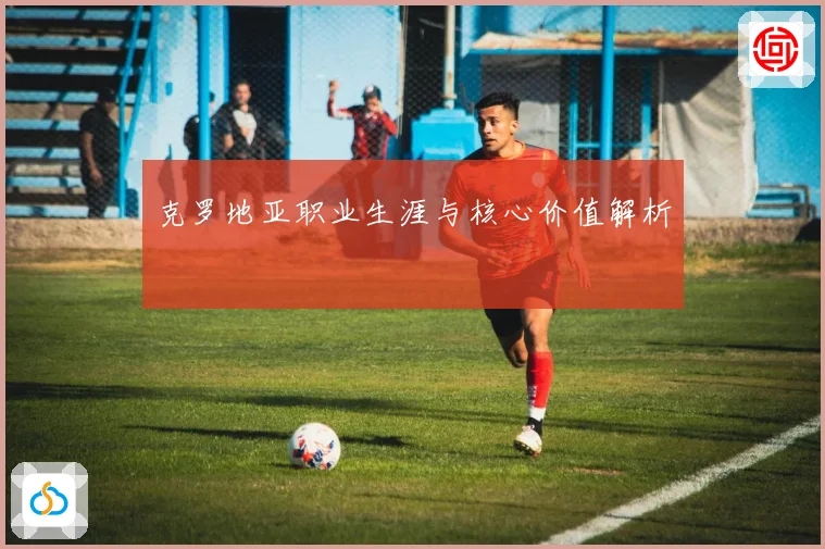 克罗地亚职业生涯与核心价值解析