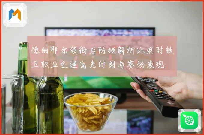 德纳耶尔领衔后防线解析比利时铁卫职业生涯高光时刻与赛场表现