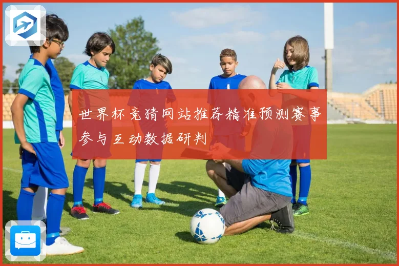 世界杯竞猜网站推荐精准预测赛事参与互动数据研判