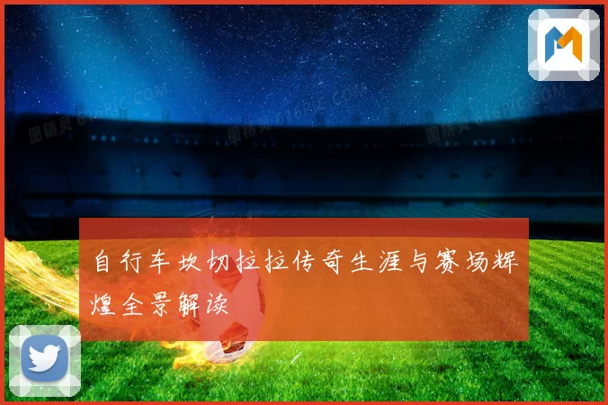 自行车坎切拉拉传奇生涯与赛场辉煌全景解读
