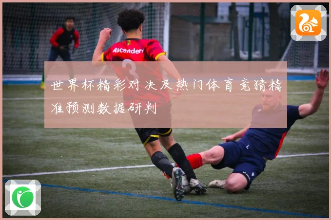 世界杯精彩对决及热门体育竞猜精准预测数据研判