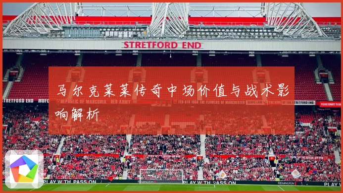 马尔克莱莱传奇中场价值与战术影响解析