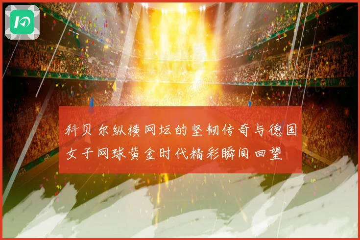 科贝尔纵横网坛的坚韧传奇与德国女子网球黄金时代精彩瞬间回望