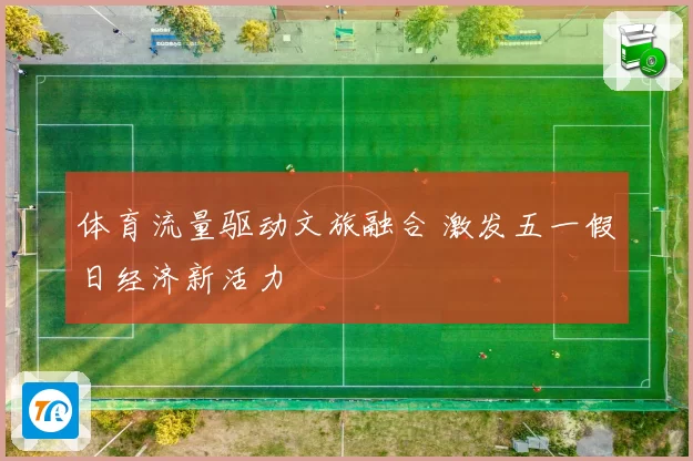 体育流量驱动文旅融合 激发五一假日经济新活力