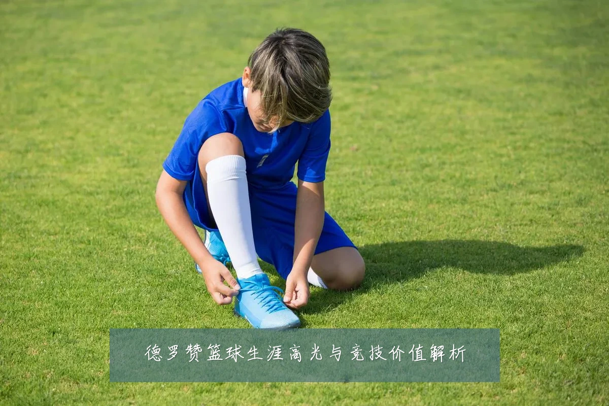 德罗赞篮球生涯高光与竞技价值解析
