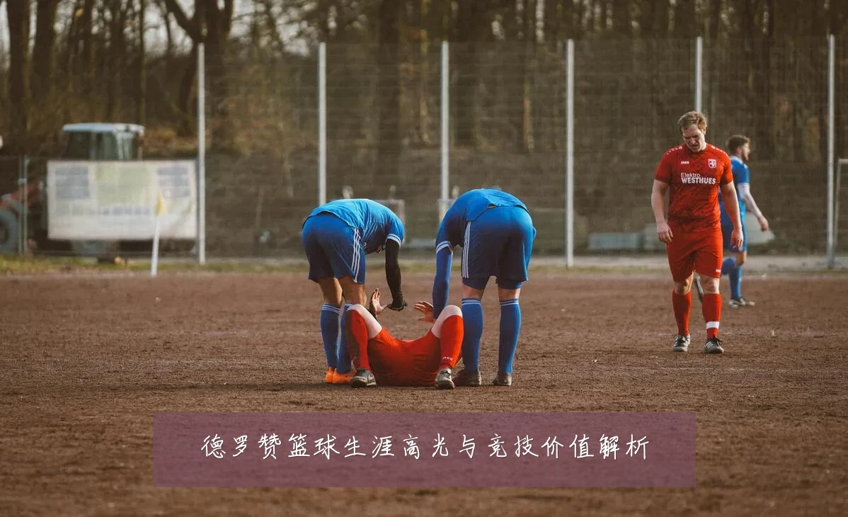 德罗赞篮球生涯高光与竞技价值解析