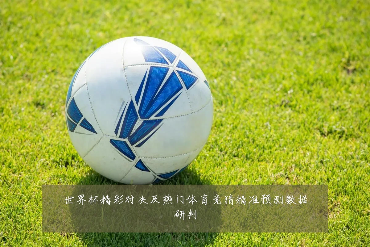 世界杯精彩对决及热门体育竞猜精准预测数据研判