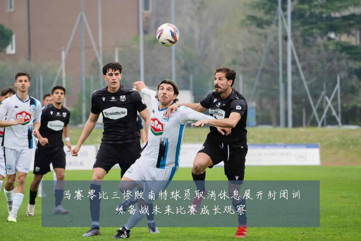 马赛零比三惨败南特球员取消休息展开封闭训练备战未来比赛成长观察