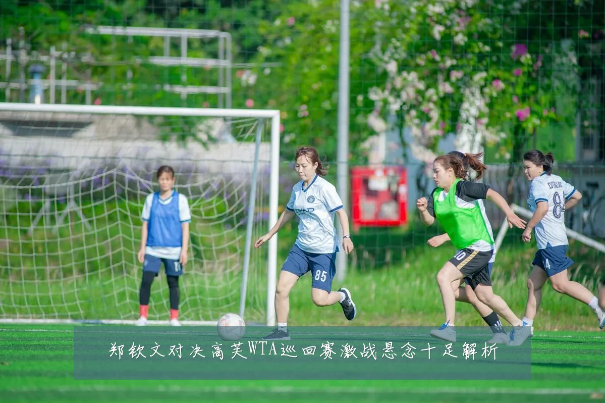 郑钦文对决高芙WTA巡回赛激战悬念十足解析