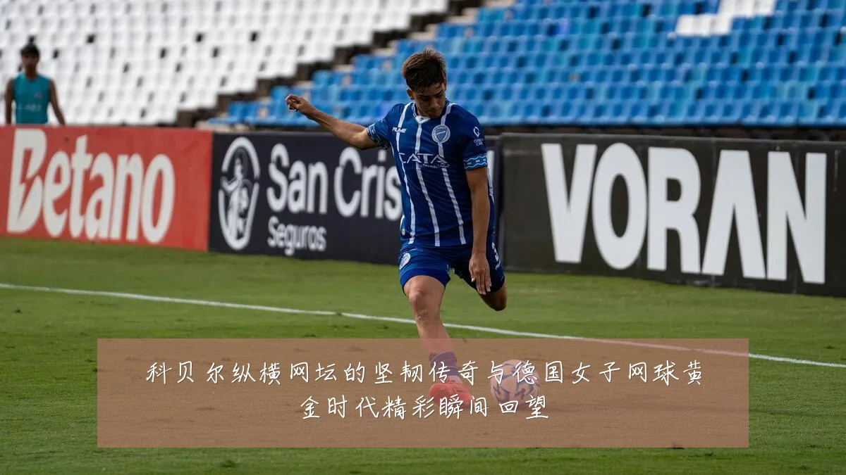 科贝尔纵横网坛的坚韧传奇与德国女子网球黄金时代精彩瞬间回望