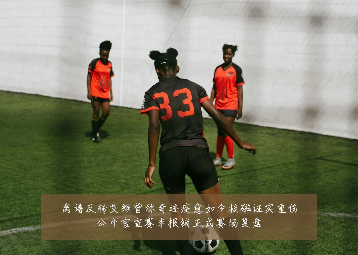 离谱反转艾维曾称奇迹痊愈如今核磁证实重伤公牛官宣赛季报销正式赛场复盘