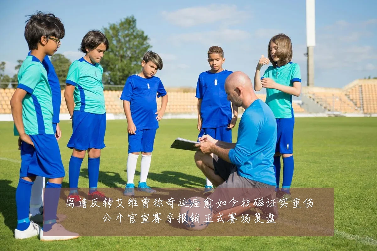 离谱反转艾维曾称奇迹痊愈如今核磁证实重伤公牛官宣赛季报销正式赛场复盘