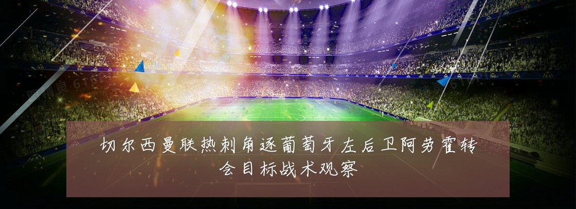 切尔西曼联热刺角逐葡萄牙左后卫阿劳霍转会目标战术观察