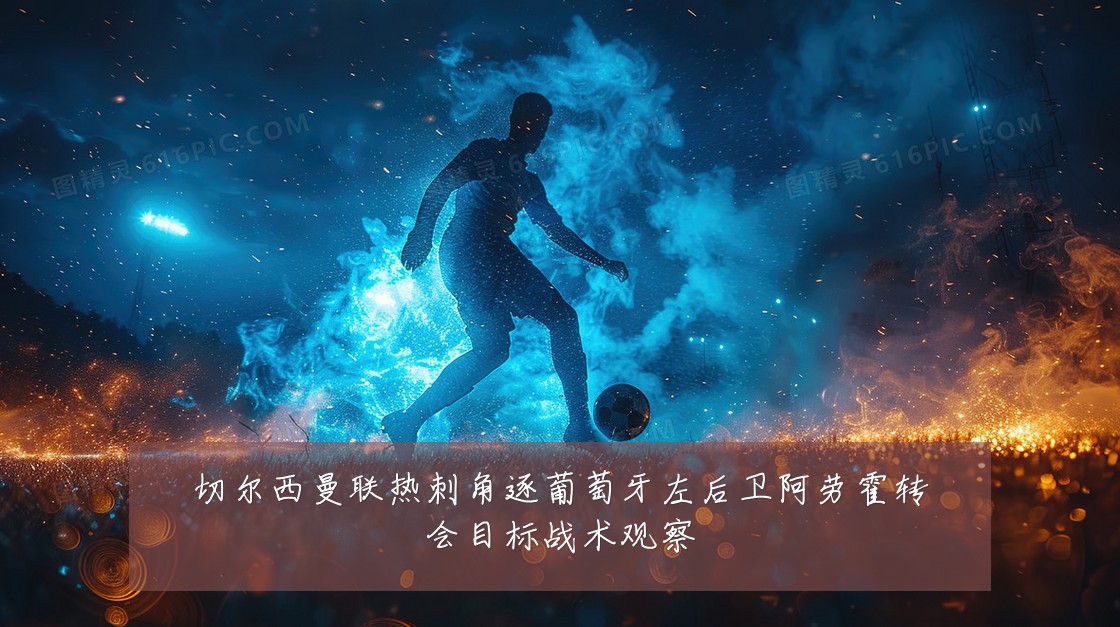 切尔西曼联热刺角逐葡萄牙左后卫阿劳霍转会目标战术观察