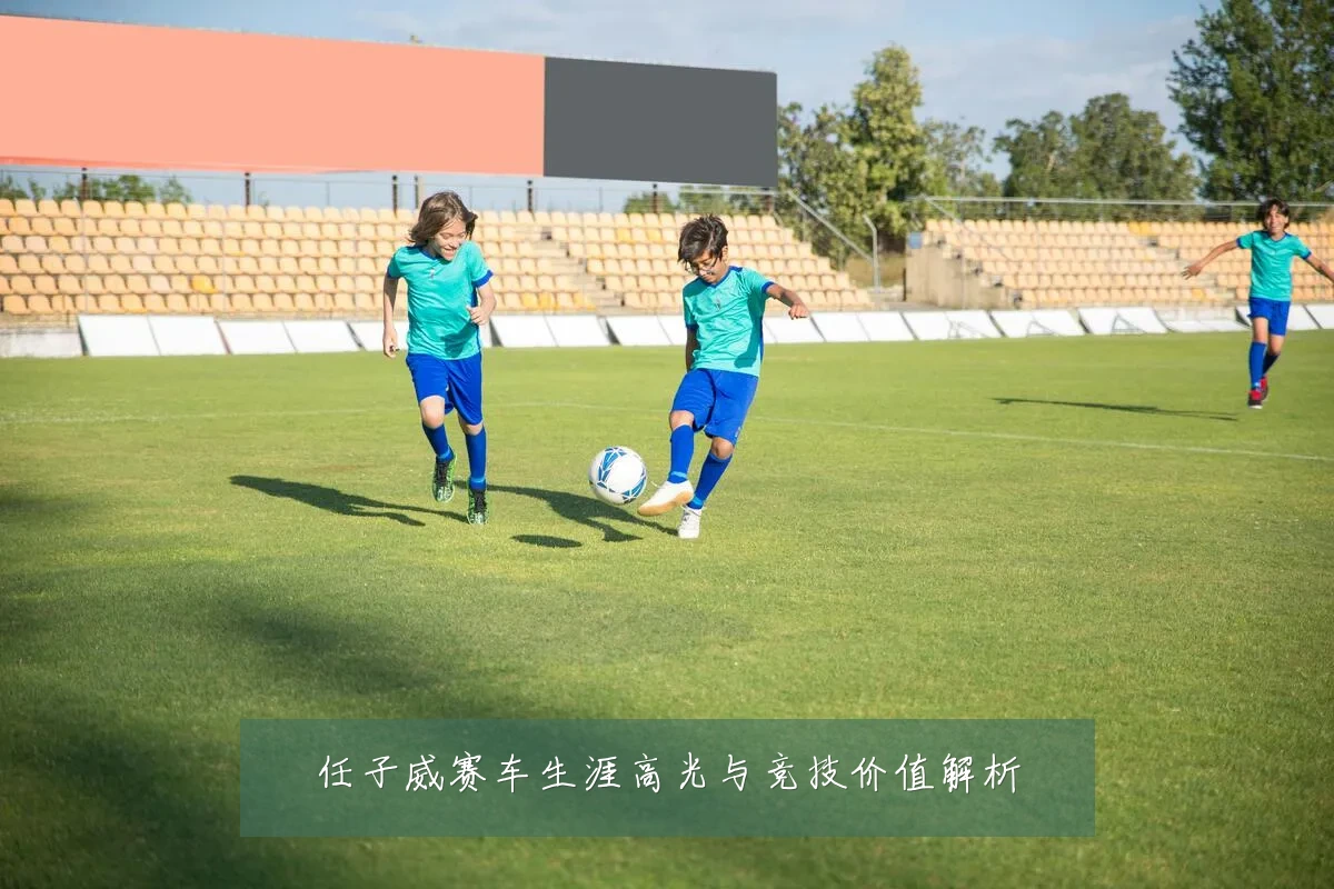 任子威赛车生涯高光与竞技价值解析